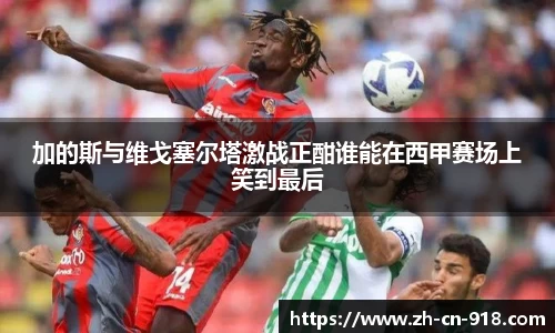 加的斯与维戈塞尔塔激战正酣谁能在西甲赛场上笑到最后